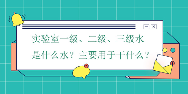 实验室一级、二级、三级水是什么水?主要用于干什么实验